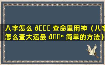 八字怎么 🍁 查命里用神（八字怎么查大运最 🌺 简单的方法）